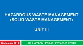 HAZARDOUS WASTE MANAGEMENT
(SOLID WASTE MANAGEMENT)
UNIT III
Dr. Rambabu Palaka, Professor, BVRITSeptember 2018
 