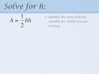 Solve for h:
    1          Identify the term with the
 A = bh        variable for which you are
    2          solving.
 