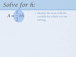 Solve for h:
    1          Identify the term with the
 A = bh        variable for which you are
    2          solving.
 