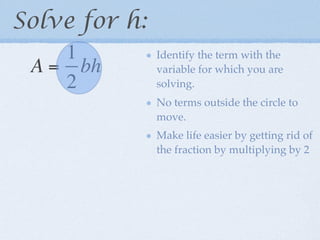 Solve for h:
    1          Identify the term with the
 A = bh        variable for which you are
    2          solving.
               No terms outside the circle to
               move.
               Make life easier by getting rid of
               the fraction by multiplying by 2
 