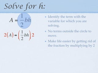 Solve for h:
      1              Identify the term with the
   A = bh            variable for which you are
      2              solving.

          1        No terms outside the circle to
2 ( A ) =  bh  2   move.
          2 
                     Make life easier by getting rid of
                     the fraction by multiplying by 2
 