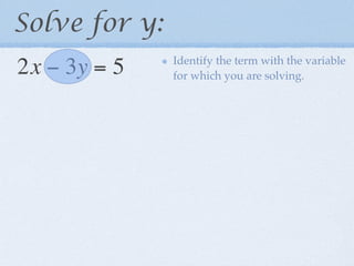 Solve for y:
               Identify the term with the variable
2x − 3y = 5    for which you are solving.
 