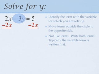 Solve for y:
               Identify the term with the variable
2x − 3y = 5    for which you are solving.
−2x     −2x    Move terms outside the circle to
               the opposite side.
               Not like terms. Write both terms.
               Typically the variable term is
               written ﬁrst.
 