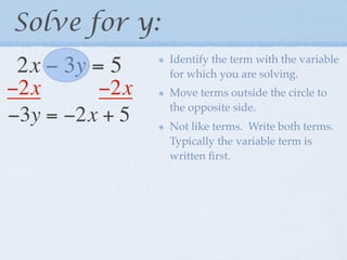 Solve for y:
                Identify the term with the variable
 2x − 3y = 5    for which you are solving.
−2x      −2x    Move terms outside the circle to
                the opposite side.
−3y = −2x + 5   Not like terms. Write both terms.
                Typically the variable term is
                written ﬁrst.
 