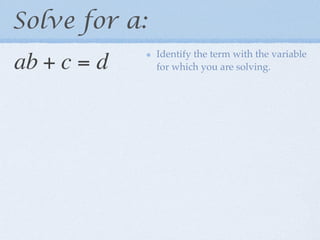 Solve for a:
               Identify the term with the variable
ab + c = d     for which you are solving.
 