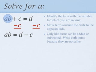 Solve for a:
                Identify the term with the variable
ab + c = d      for which you are solving.

   −c      −c   Move terms outside the circle to the
                opposite side.

ab = d − c      Only like terms can be added or
                subtracted. Write both terms
                because they are not alike.
 