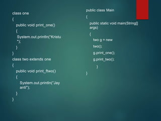 class one
{
public void print_one()
{
System.out.println(“Kristu
");
}
}
class two extends one
{
public void print_ftwo()
{
System.out.println(“Jay
anti");
}
}
public class Main
{
public static void main(String[]
args)
{
two g = new
two();
g.print_one();
g.print_two();
}
}
 
