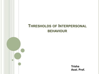 THRESHOLDS OF INTERPERSONAL
BEHAVIOUR
Trisha
Asst. Prof.
 