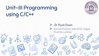 Unit-III Programming
using C/C++
 -Dr. Piyush Charan
 Assistant Professor, Dept of ECE, Integral
University, Lucknow
 
