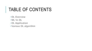 TABLE OF CONTENTS
 DL Overview
 ML Vs DL
 DL Application
 Various DL algorithm
 