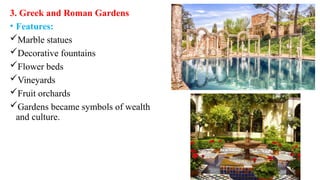 3. Greek and Roman Gardens
• Features:
Marble statues
Decorative fountains
Flower beds
Vineyards
Fruit orchards
Gardens became symbols of wealth
and culture.
 