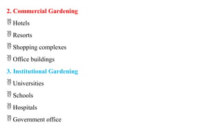2. Commercial Gardening
 Hotels
 Resorts
 Shopping complexes
 Office buildings
3. Institutional Gardening
 Universities
 Schools
 Hospitals
 Government office
 