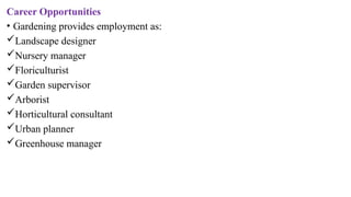 Career Opportunities
• Gardening provides employment as:
Landscape designer
Nursery manager
Floriculturist
Garden supervisor
Arborist
Horticultural consultant
Urban planner
Greenhouse manager
 