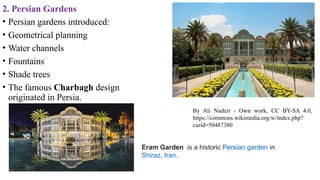 2. Persian Gardens
• Persian gardens introduced:
• Geometrical planning
• Water channels
• Fountains
• Shade trees
• The famous Charbagh design
originated in Persia.
By Ali Naderi - Own work, CC BY-SA 4.0,
https://commons.wikimedia.org/w/index.php?
curid=50487380
Eram Garden is a historic Persian garden in
Shiraz, Iran.
 
