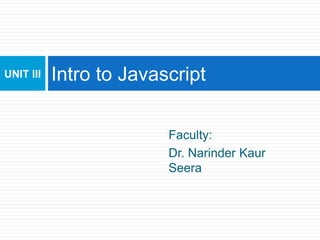 Faculty:
Dr. Narinder Kaur
Seera
Intro to Javascript
UNIT III
 