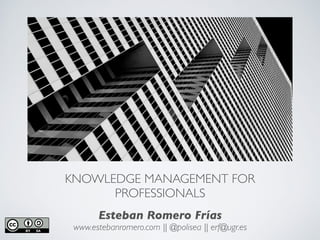 KNOWLEDGE MANAGEMENT FOR
PROFESSIONALS
Esteban Romero Frías
www.estebanromero.com || @polisea || erf@ugr.es
 