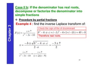 Chapter
3
25
Case II b: If the denominator has real roots,
decompose or factorize the denominator into
simple fractions
 Procedure by partial fractions
Example 4 : find the inverse Laplace transform of:
 