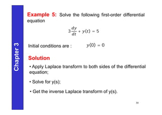 Chapter
3
30
Example 5: Solve the following first-order differential
equation
3 + ( ) = 5
Initial conditions are : (0) = 0
Solution
• Apply Laplace transform to both sides of the differential
equation;
• Get the inverse Laplace transform of y(s).
• Solve for y(s);
 
