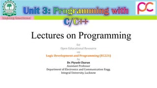Lectures on Programming
for
Open Educational Resource
on
Logic Development and Programming (EC221)
by
Dr. Piyush Charan
Assistant Professor
Department of Electronics and Communication Engg.
Integral University, Lucknow
 