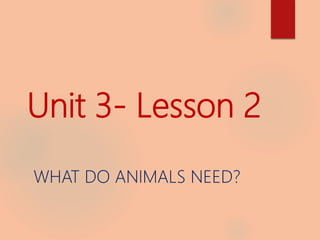 Unit 3- Lesson 2
WHAT DO ANIMALS NEED?
 