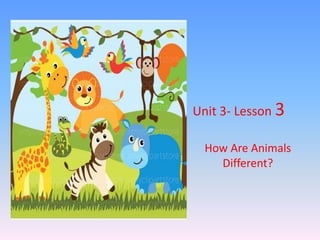 Unit 3- Lesson 3
How Are Animals
Different?
 