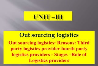 Out sourcing logistics
Out sourcing logistics: Reasons: Third
party logistics provider-fourth party
logistics providers - Stages –Role of
Logistics providers
 