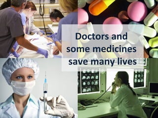 Doctors and
some medicines
save many lives
 