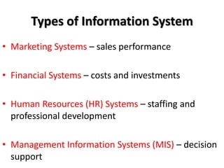 Types of Information System
• Marketing Systems – sales performance

• Financial Systems – costs and investments

• Human Resources (HR) Systems – staffing and
  professional development

• Management Information Systems (MIS) – decision
  support
 
