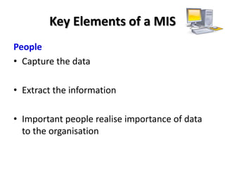 Key Elements of a MIS
People
• Capture the data

• Extract the information

• Important people realise importance of data
  to the organisation
 