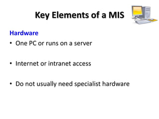 Key Elements of a MIS
Hardware
• One PC or runs on a server

• Internet or intranet access

• Do not usually need specialist hardware
 