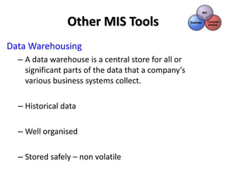 Other MIS Tools
Data Warehousing
  – A data warehouse is a central store for all or
    significant parts of the data that a company’s
    various business systems collect.

  – Historical data

  – Well organised

  – Stored safely – non volatile
 
