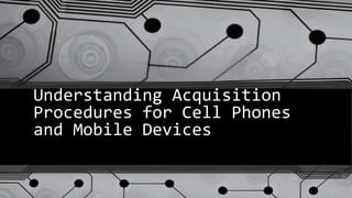 Understanding Acquisition
Procedures for Cell Phones
and Mobile Devices
 