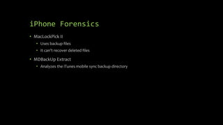 iPhone Forensics
• MacLockPick II
• Uses backup files
• It can’t recover deleted files
• MDBackUp Extract
• Analyzes the iTunes mobile sync backup directory
 