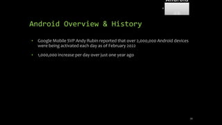 Android Overview & History
• Google Mobile SVP Andy Rubin reported that over 2,000,000 Android devices
were being activated each day as of February 2022
• 1,000,000 increase per day over just one year ago
39
Android
Forensi
cs
 