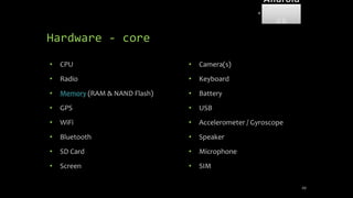 Hardware - core
• CPU
• Radio
• Memory (RAM & NAND Flash)
• GPS
• WiFi
• Bluetooth
• SD Card
• Screen
• Camera(s)
• Keyboard
• Battery
• USB
• Accelerometer / Gyroscope
• Speaker
• Microphone
• SIM
49
Android
Forensi
cs
 