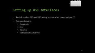 Setting up USB Interfaces
• Each device has different USB setting options when connected to a PC
• Some options are:
• Charge only
• Sync
• Disk drive
• Mobile Broadband Connect
57
Android
Forensi
cs
 