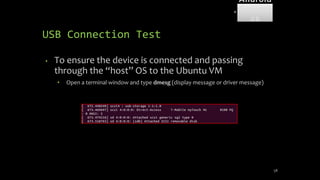 USB Connection Test
• To ensure the device is connected and passing
through the “host” OS to the Ubuntu VM
• Open a terminal window and type dmesg (display message or driver message)
58
Android
Forensi
cs
 