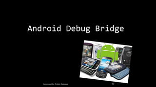 Android Debug Bridge
Approved for Public Release 62
 