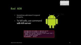 Bad ADB
• Sometimes adb doesn’t respond
properly.
• To kill adb, use command
adb kill-server
Approved for Public Release 69
Android
Forensi
cs
 