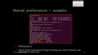 Shared preferences – example
• MDM product
• Stores entire connection string, including user name, domain, and
password in clear text
Approved for Public Release 86
Android
Forensi
cs
 