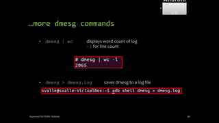 …more dmesg commands
• dmesg | wc displays word count of log
–l for line count
• dmesg > dmesg.log saves dmesg to a log file
Approved for Public Release 96
Android
Forensi
cs
 