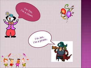 I’m Tim. I’m a clown. I’m Jen. I’m a pirate.