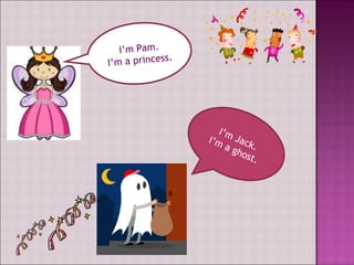 I’m Pam. I’m a princess. I’m Jack. I’m a ghost.