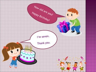 I’m seven. Thank you. How old are you? Happy Birthday!