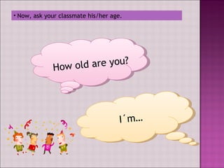 Now, ask your classmate his/her age. How old are you? I´m…