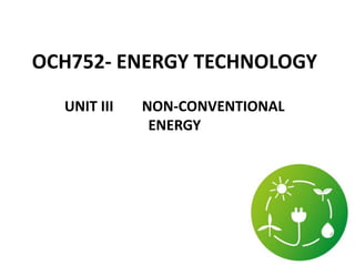 OCH752- ENERGY TECHNOLOGY
UNIT III NON-CONVENTIONAL
ENERGY
 
