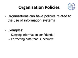 Organisation Policies
• Organisations can have policies related to
  the use of information systems

• Examples:
  – Keeping information confidential
  – Correcting data that is incorrect
 