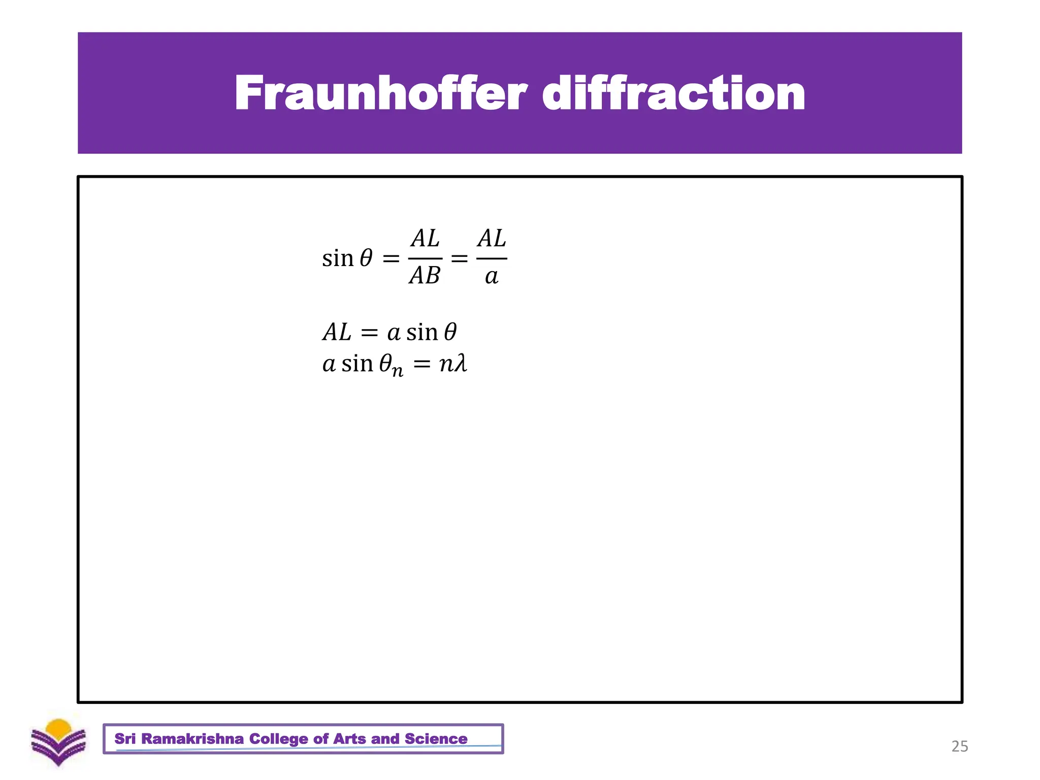 Fraunhoffer diffraction
25
Sri Ramakrishna College of Arts and Science
sin 𝜃 =
𝐴𝐿
𝐴𝐵
=
𝐴𝐿
𝑎
𝐴𝐿 = 𝑎 sin 𝜃
𝑎 sin 𝜃𝑛 = 𝑛𝜆
 