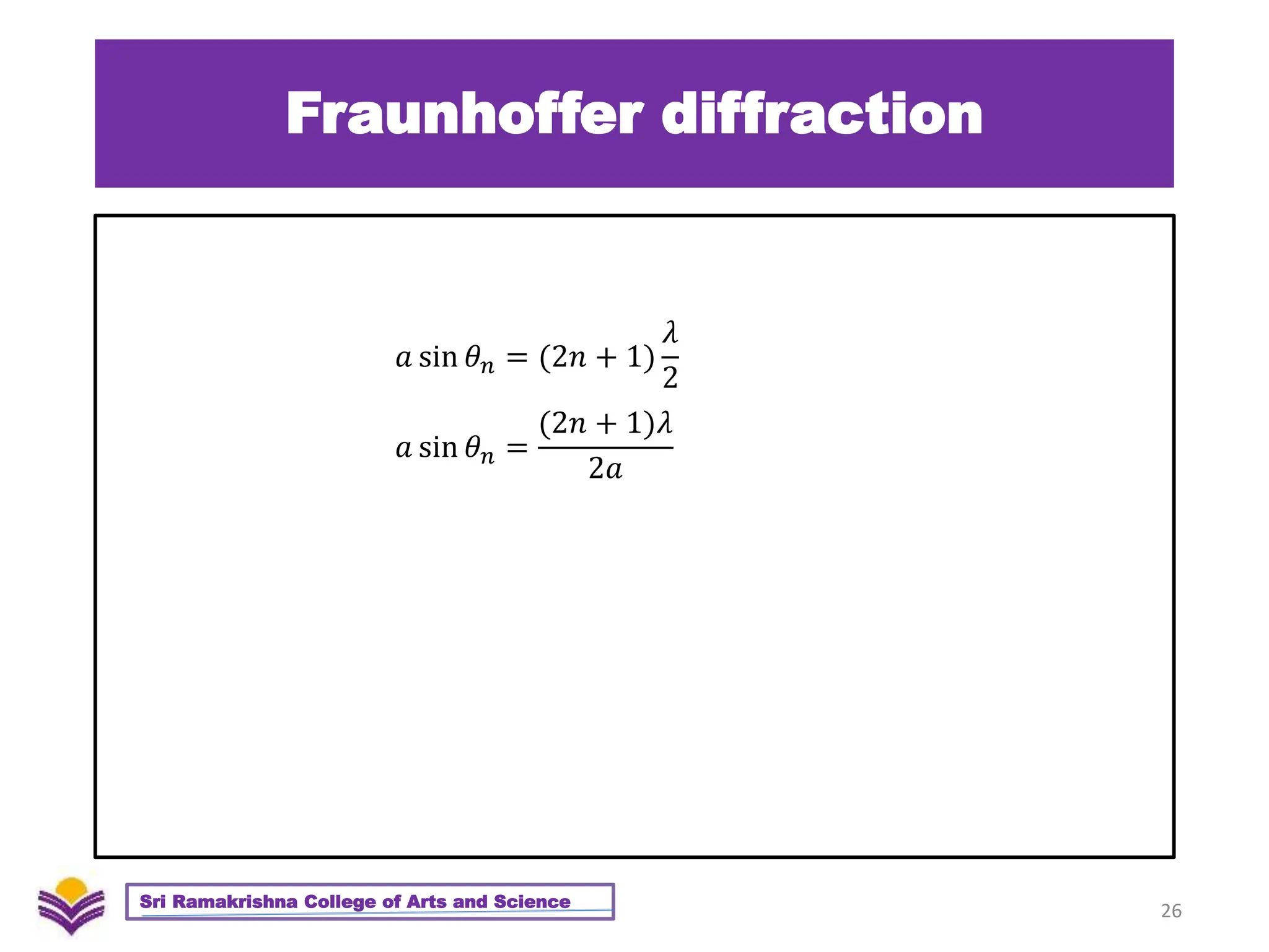 Fraunhoffer diffraction
26
Sri Ramakrishna College of Arts and Science
𝑎 sin 𝜃𝑛 = (2𝑛 + 1)
𝜆
2
𝑎 sin 𝜃𝑛 =
(2𝑛 + 1)𝜆
2𝑎
 