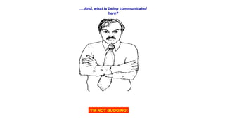‘I’M NOT BUDGING’
….And, what is being communicated
here?
 